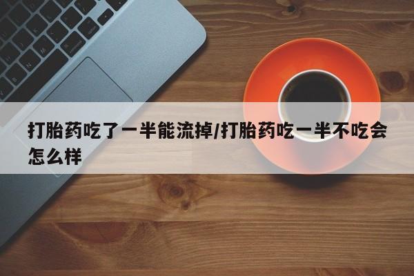 打胎药联系微信打胎药吃了一半能流掉/打胎药吃一半不吃会怎么样