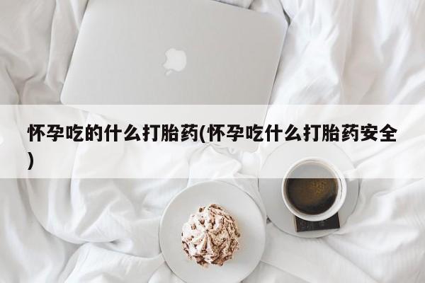 打胎药联系微信怀孕吃的什么打胎药(怀孕吃什么打胎药安全)