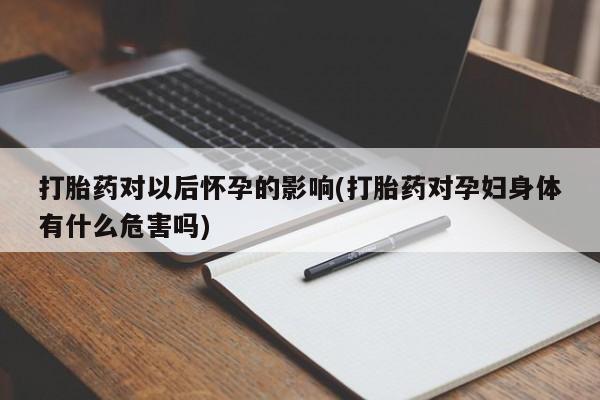 打胎药联系微信打胎药对以后怀孕的影响(打胎药对孕妇身体有什么危害吗)