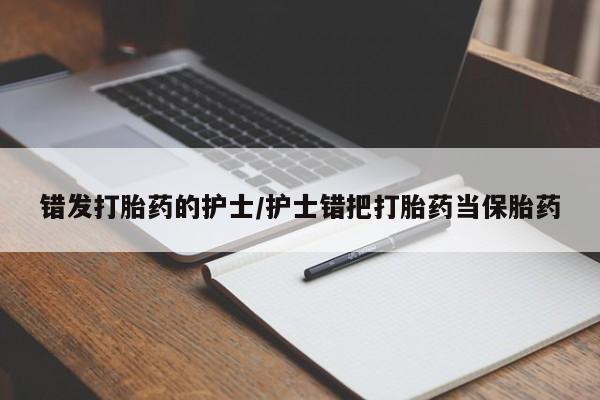 打胎药联系微信错发打胎药的护士/护士错把打胎药当保胎药