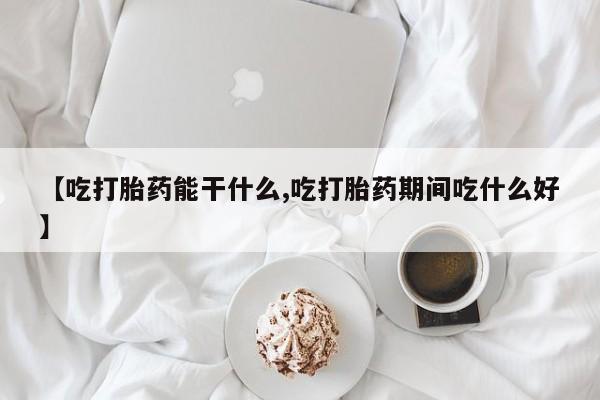 打胎药联系微信【吃打胎药能干什么,吃打胎药期间吃什么好】