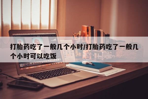 打胎药联系微信打胎药吃了一般几个小时/打胎药吃了一般几个小时可以吃饭