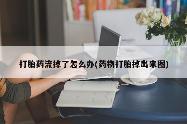 打胎药联系微信打胎药流掉了怎么办(药物打胎掉出来图)