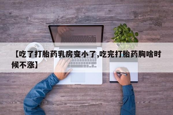打胎药联系微信【吃了打胎药乳房变小了,吃完打胎药胸啥时候不涨】