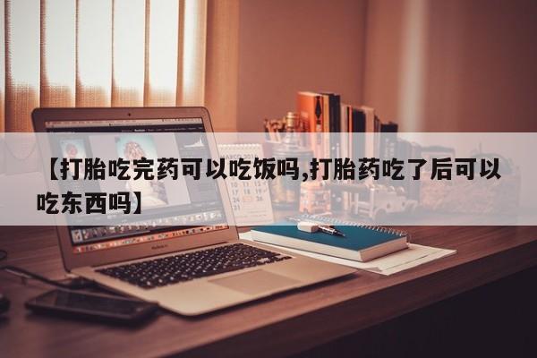 打胎药联系微信【打胎吃完药可以吃饭吗,打胎药吃了后可以吃东西吗】