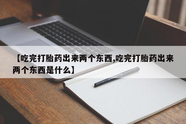打胎药联系微信【吃完打胎药出来两个东西,吃完打胎药出来两个东西是什么】