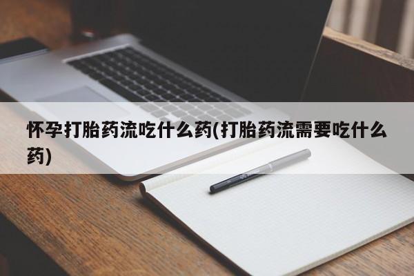 打胎药联系微信怀孕打胎药流吃什么药(打胎药流需要吃什么药)