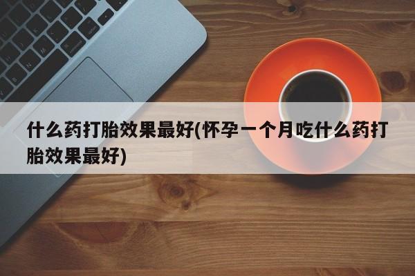 打胎药联系微信什么药打胎效果最好(怀孕一个月吃什么药打胎效果最好)