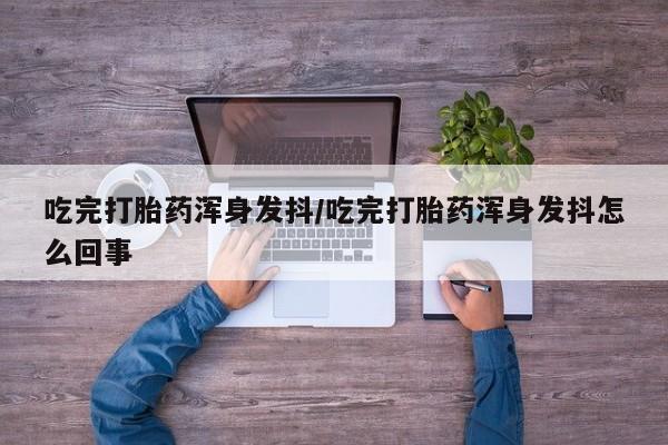 打胎药联系微信吃完打胎药浑身发抖/吃完打胎药浑身发抖怎么回事
