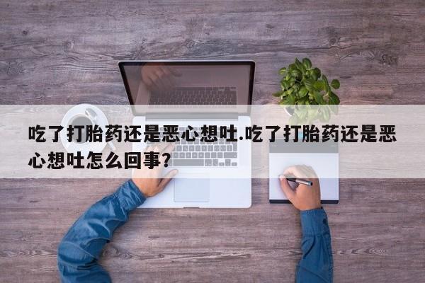 打胎药联系微信吃了打胎药还是恶心想吐.吃了打胎药还是恶心想吐怎么回事？