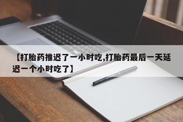 打胎药联系微信【打胎药推迟了一小时吃,打胎药最后一天延迟一个小时吃了】