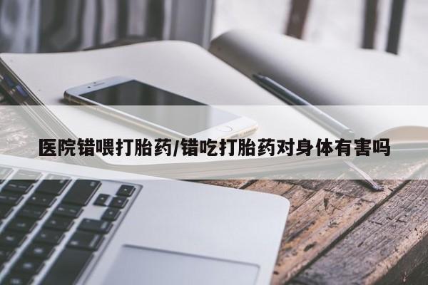 打胎药联系微信医院错喂打胎药/错吃打胎药对身体有害吗