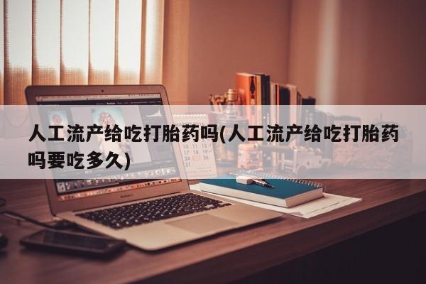 打胎药联系微信人工流产给吃打胎药吗(人工流产给吃打胎药吗要吃多久)
