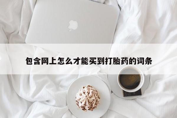 打胎药联系微信包含网上怎么才能买到打胎药的词条