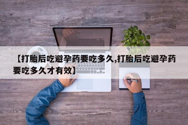 打胎药联系微信【打胎后吃避孕药要吃多久,打胎后吃避孕药要吃多久才有效】