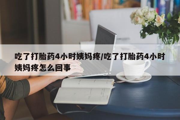 打胎药联系微信吃了打胎药4小时姨妈疼/吃了打胎药4小时姨妈疼怎么回事