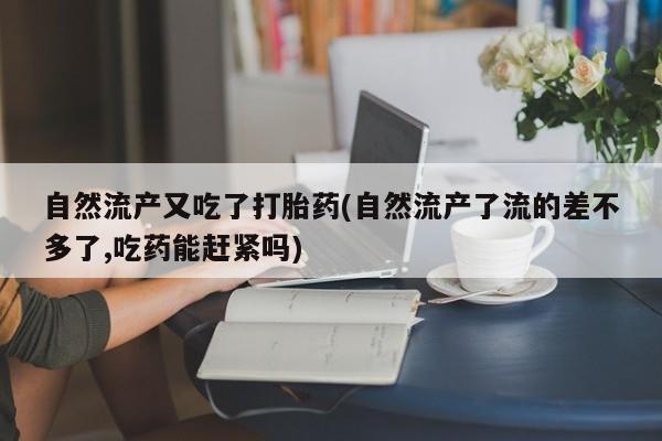 打胎药联系微信自然流产又吃了打胎药(自然流产了流的差不多了,吃药能赶紧吗)