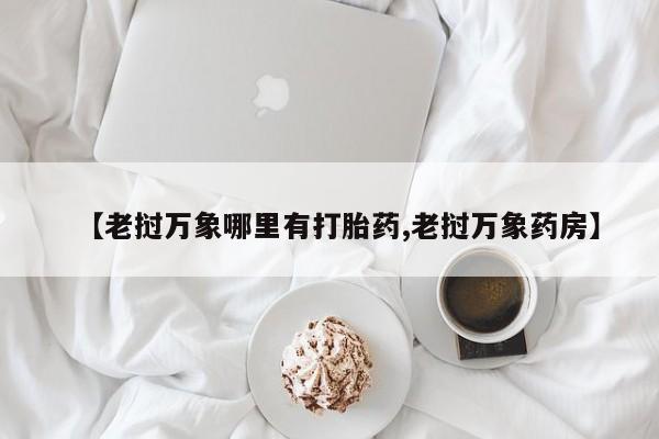 打胎药联系微信【老挝万象哪里有打胎药,老挝万象药房】