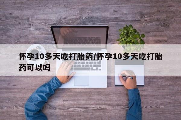 打胎药联系微信怀孕10多天吃打胎药/怀孕10多天吃打胎药可以吗