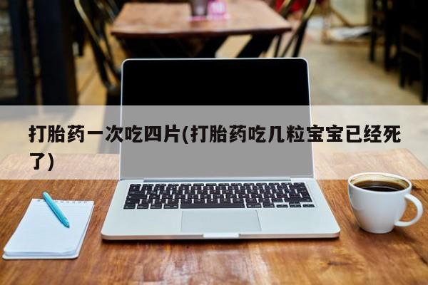 打胎药联系微信打胎药一次吃四片(打胎药吃几粒宝宝已经死了)