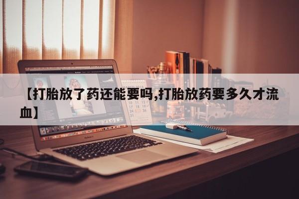 打胎药联系微信【打胎放了药还能要吗,打胎放药要多久才流血】