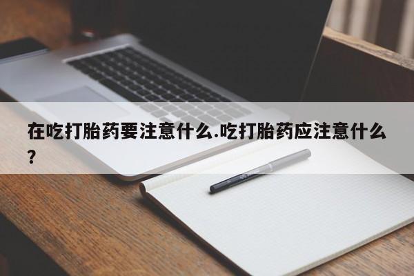 打胎药联系微信在吃打胎药要注意什么.吃打胎药应注意什么？