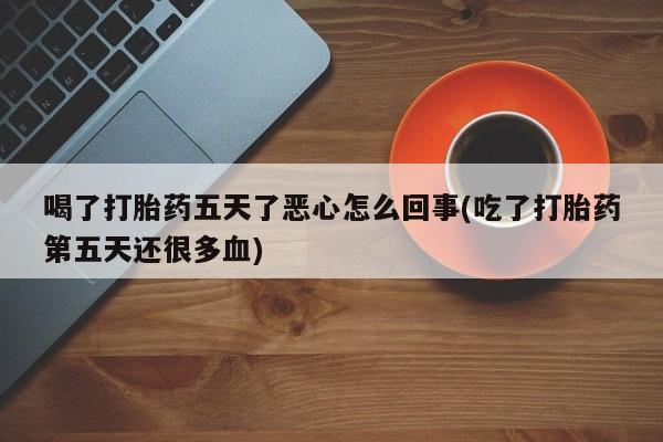 打胎药联系微信喝了打胎药五天了恶心怎么回事(吃了打胎药第五天还很多血)