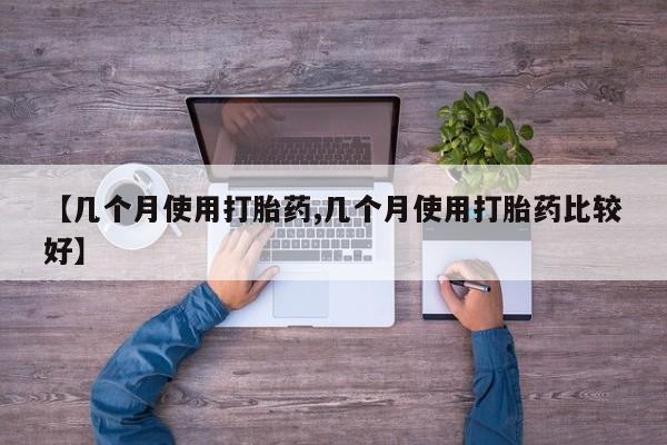 打胎药联系微信【几个月使用打胎药,几个月使用打胎药比较好】