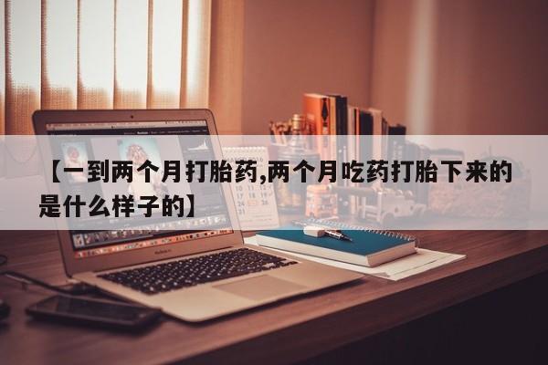 打胎药联系微信【一到两个月打胎药,两个月吃药打胎下来的是什么样子的】