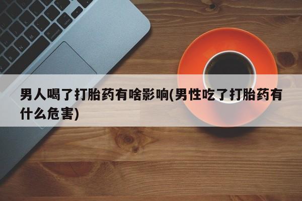 打胎药联系微信男人喝了打胎药有啥影响(男性吃了打胎药有什么危害)