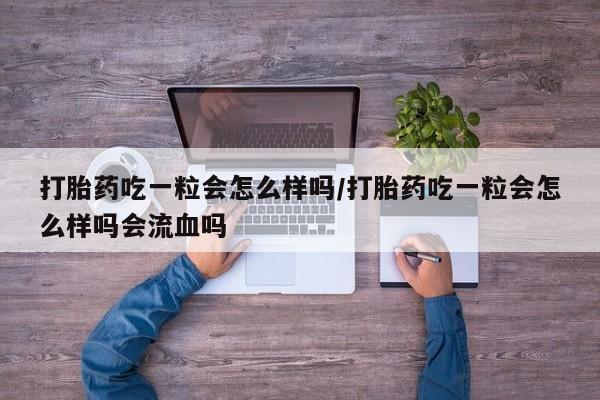 打胎药联系微信打胎药吃一粒会怎么样吗/打胎药吃一粒会怎么样吗会流血吗