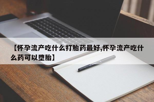 打胎药联系微信【怀孕流产吃什么打胎药最好,怀孕流产吃什么药可以堕胎】