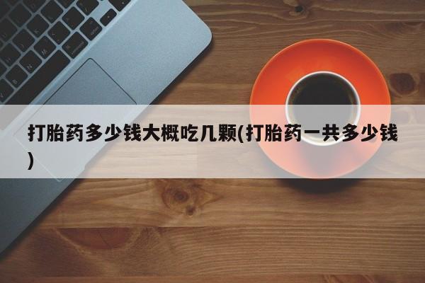 打胎药联系微信打胎药多少钱大概吃几颗(打胎药一共多少钱)
