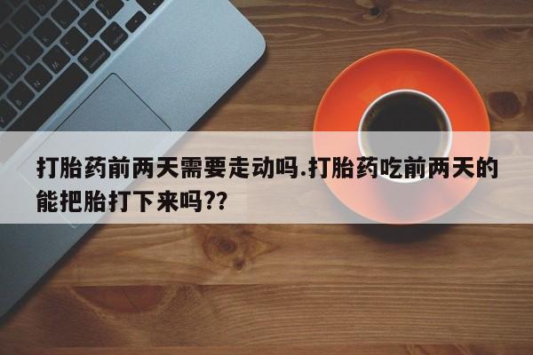 打胎药联系微信打胎药前两天需要走动吗.打胎药吃前两天的能把胎打下来吗?？