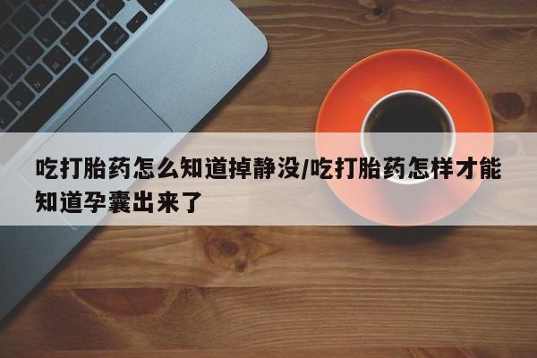 打胎药联系微信吃打胎药怎么知道掉静没/吃打胎药怎样才能知道孕囊出来了