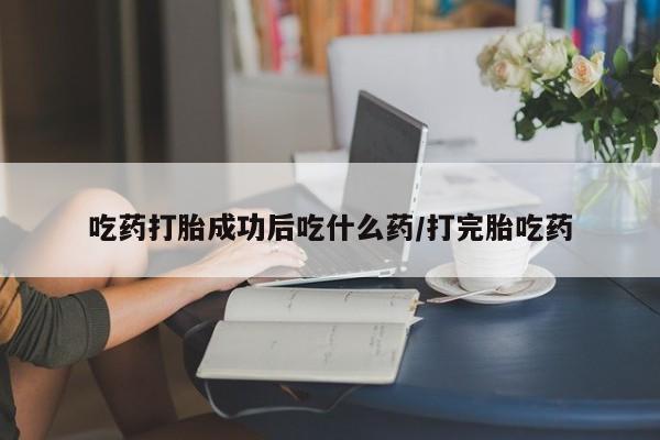 打胎药联系微信吃药打胎成功后吃什么药/打完胎吃药