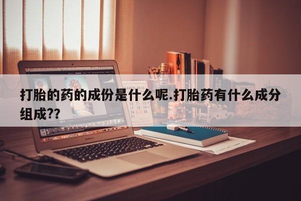 打胎药联系微信打胎的药的成份是什么呢.打胎药有什么成分组成??