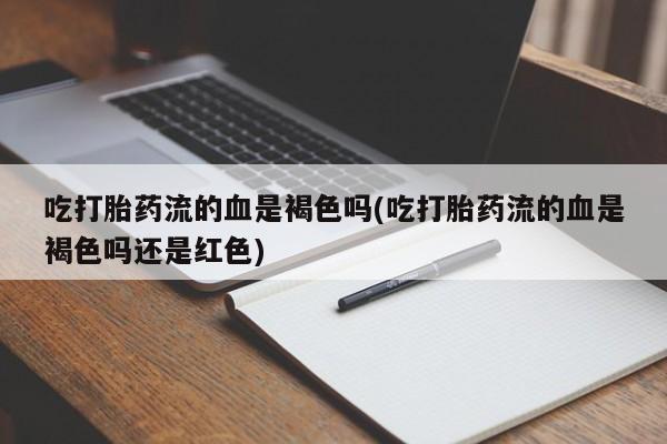 打胎药联系微信吃打胎药流的血是褐色吗(吃打胎药流的血是褐色吗还是红色)