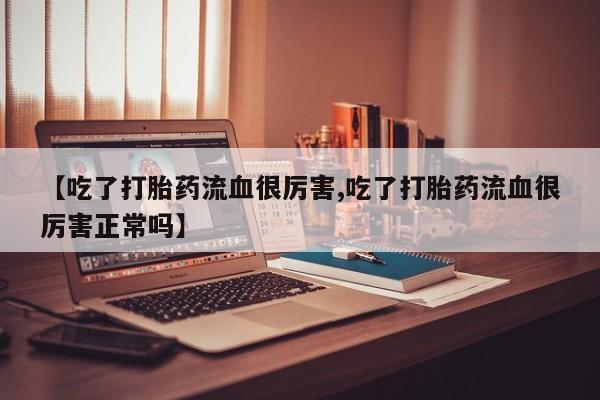 打胎药联系微信【吃了打胎药流血很厉害,吃了打胎药流血很厉害正常吗】