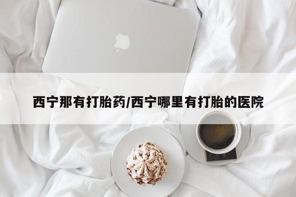 打胎药联系微信西宁那有打胎药/西宁哪里有打胎的医院