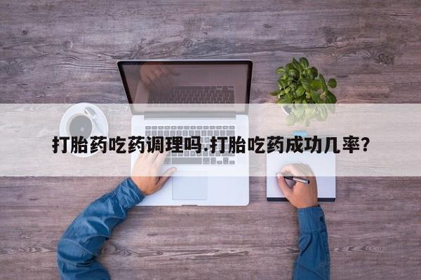 打胎药联系微信打胎药吃药调理吗.打胎吃药成功几率？