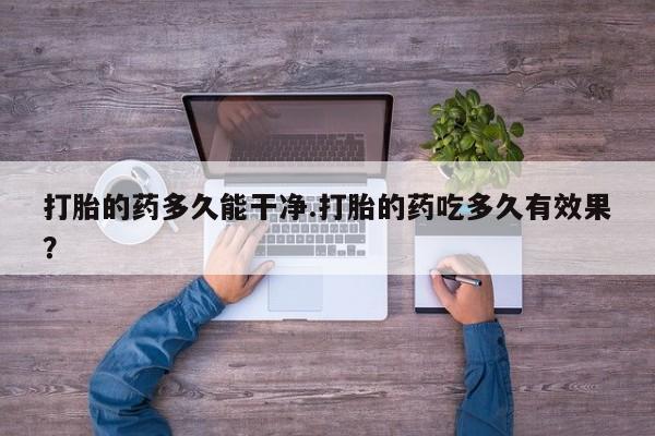 打胎药联系微信打胎的药多久能干净.打胎的药吃多久有效果？