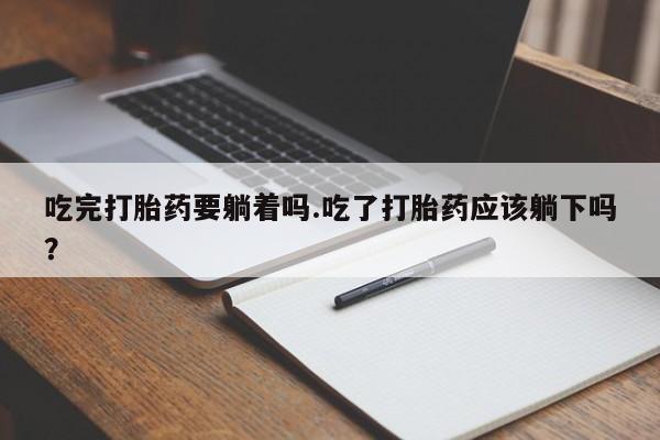 打胎药联系微信吃完打胎药要躺着吗.吃了打胎药应该躺下吗？