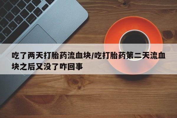 打胎药联系微信吃了两天打胎药流血块/吃打胎药第二天流血块之后又没了咋回事