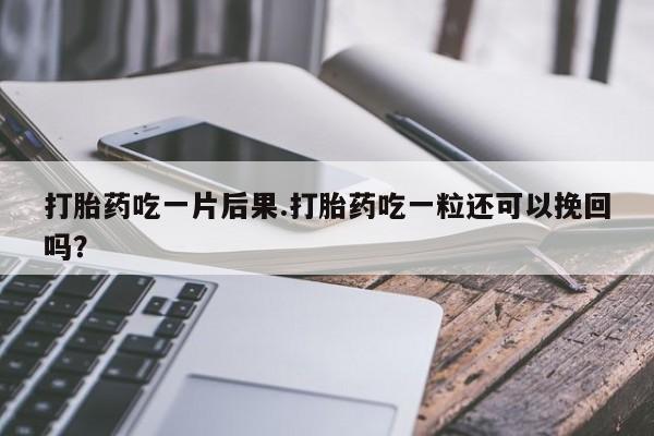打胎药联系微信打胎药吃一片后果.打胎药吃一粒还可以挽回吗？