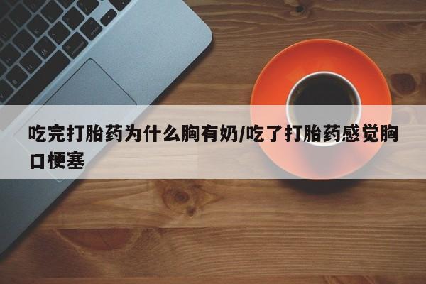 打胎药联系微信吃完打胎药为什么胸有奶/吃了打胎药感觉胸口梗塞