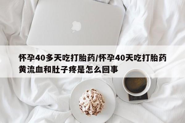 打胎药联系微信怀孕40多天吃打胎药/怀孕40天吃打胎药黄流血和肚子疼是怎么回事