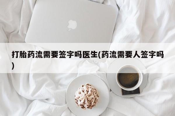 打胎药联系微信打胎药流需要签字吗医生(药流需要人签字吗)