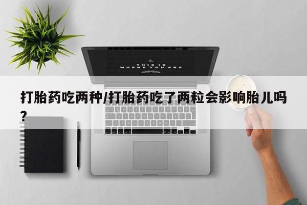 打胎药联系微信打胎药吃两种/打胎药吃了两粒会影响胎儿吗?