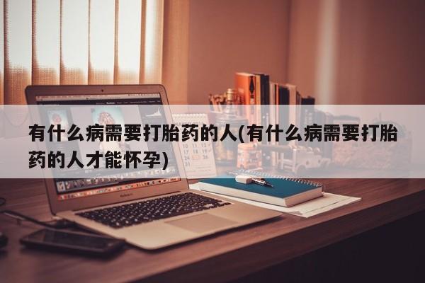 打胎药联系微信有什么病需要打胎药的人(有什么病需要打胎药的人才能怀孕)